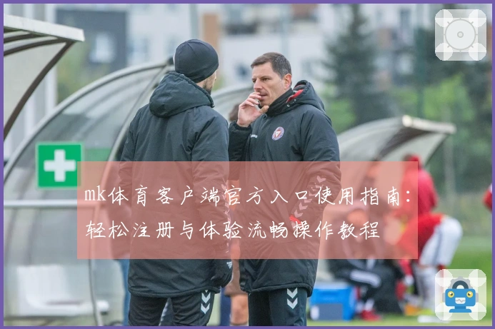mk体育客户端官方入口使用指南：轻松注册与体验流畅操作教程