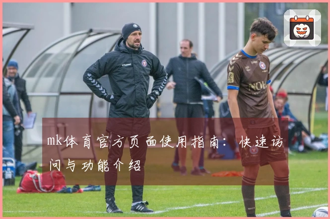 mk体育官方页面使用指南：快速访问与功能介绍