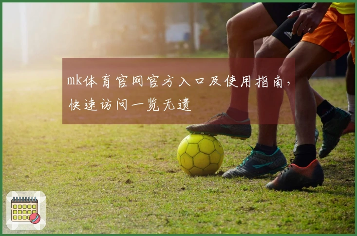 mk体育官网官方入口及使用指南，快速访问一览无遗