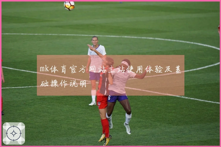 mk体育官方网站主站使用体验及基础操作说明