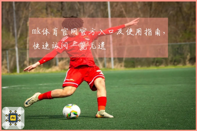 mk体育官网官方入口及使用指南，快速访问一览无遗