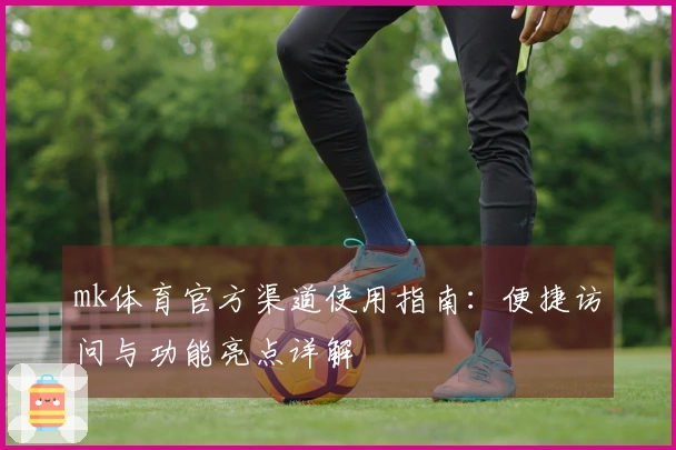 mk体育官方渠道使用指南：便捷访问与功能亮点详解
