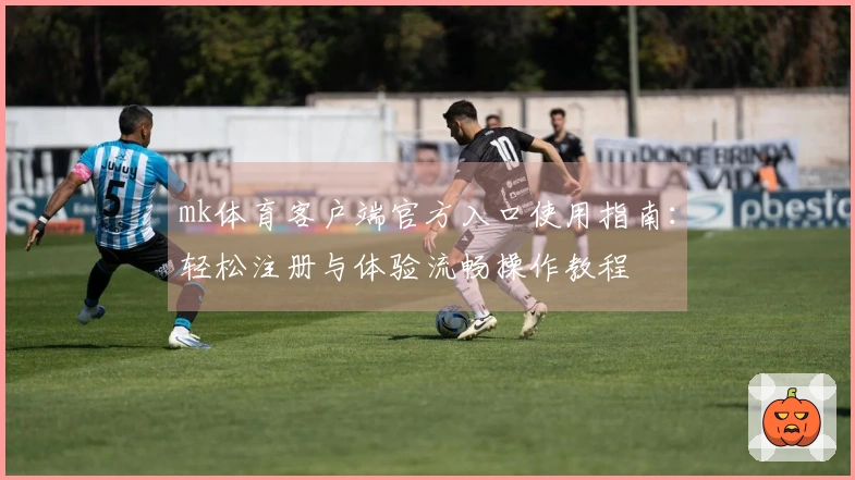 mk体育客户端官方入口使用指南：轻松注册与体验流畅操作教程
