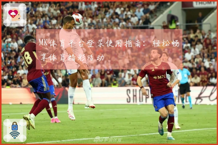 MK体育平台登录使用指南：轻松畅享体育精彩活动