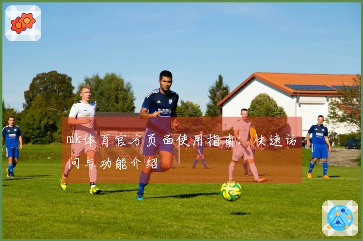 mk体育官方页面使用指南：快速访问与功能介绍