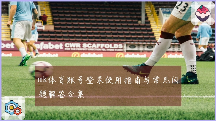 mk体育账号登录使用指南与常见问题解答合集