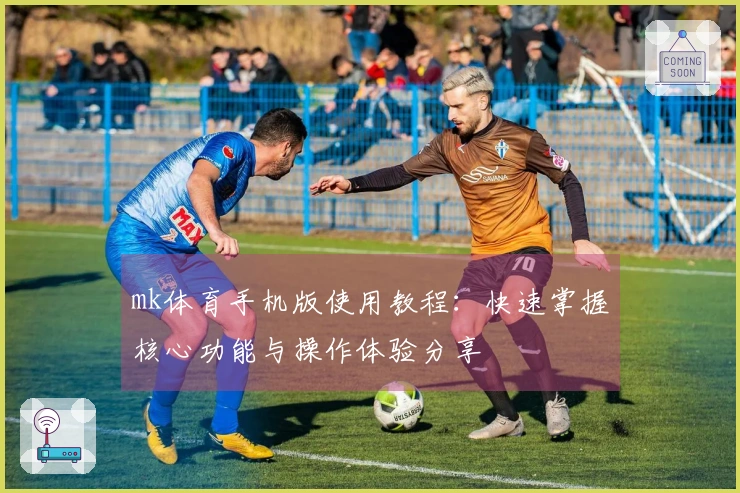 mk体育手机版使用教程：快速掌握核心功能与操作体验分享