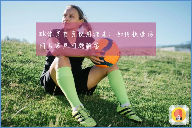 mk体育首页使用指南：如何快速访问与常见问题解答
