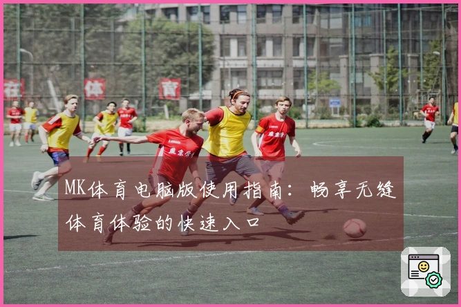 MK体育电脑版使用指南：畅享无缝体育体验的快速入口